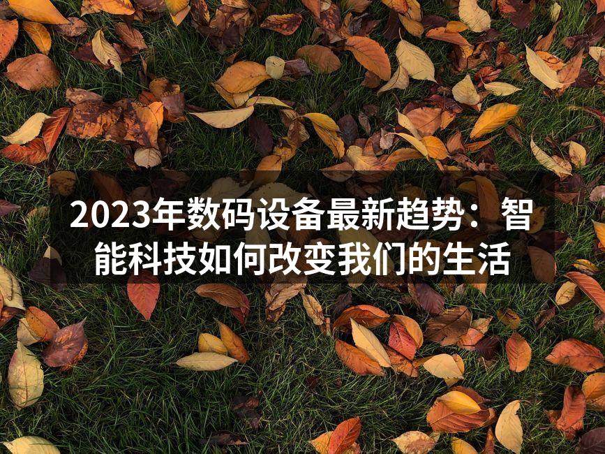 2023年数码设备最新趋势：智能科技如何改变我们的生活