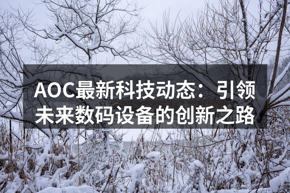 AOC最新科技动态：引领未来数码设备的创新之路
