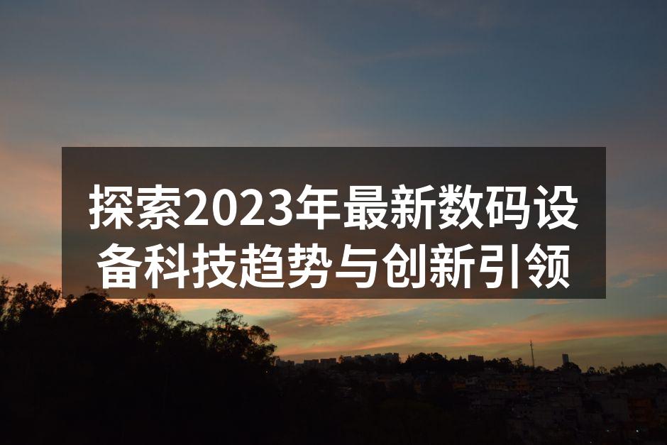 探索2023年最新数码设备科技趋势与创新引领