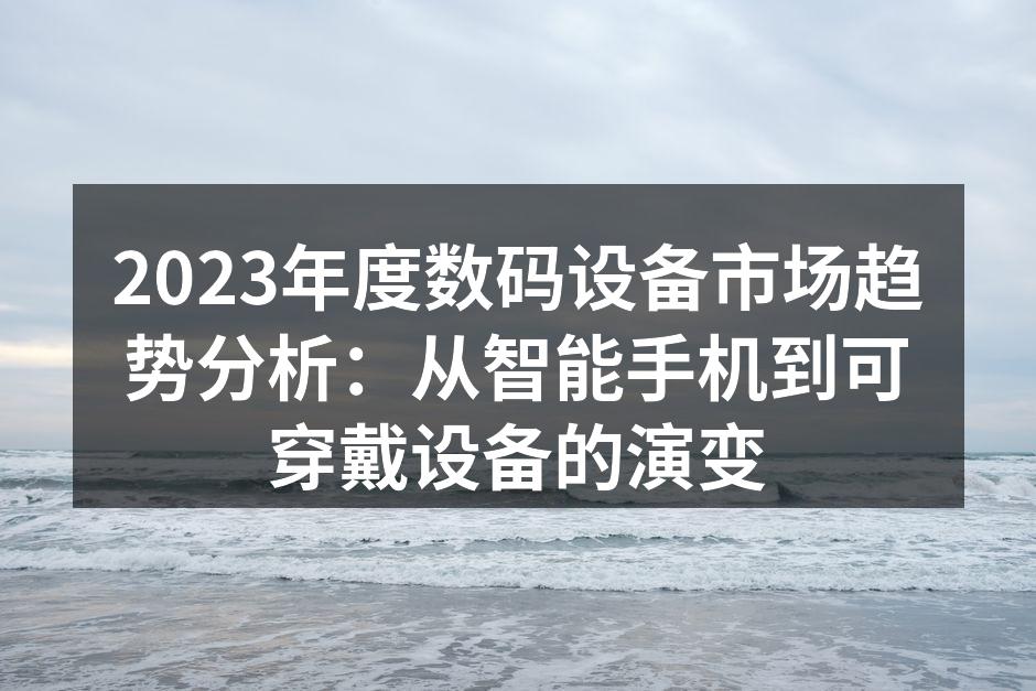 2023年度数码设备市场趋势分析：从智能手机到可穿戴设备的演变